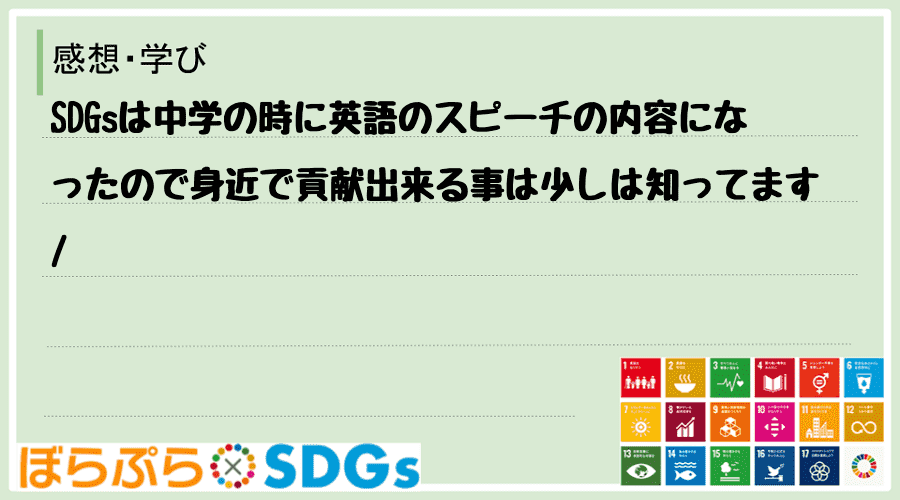 SDGsは中学の時に英語のスピーチの内容になったので身近で貢献出来る事は少しは知ってます
