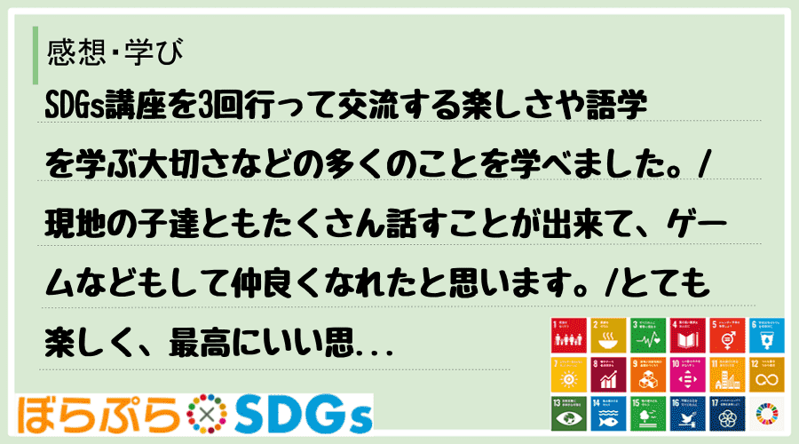 SDGs講座を3回行って交流する楽しさや語学を学ぶ大切さなどの多くのことを学べました。
現地...