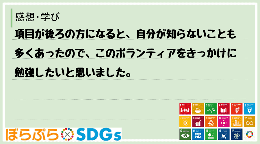 項目が後ろの方になると、自分が知らないことも多くあったので、このボランティアをきっかけに勉強し...