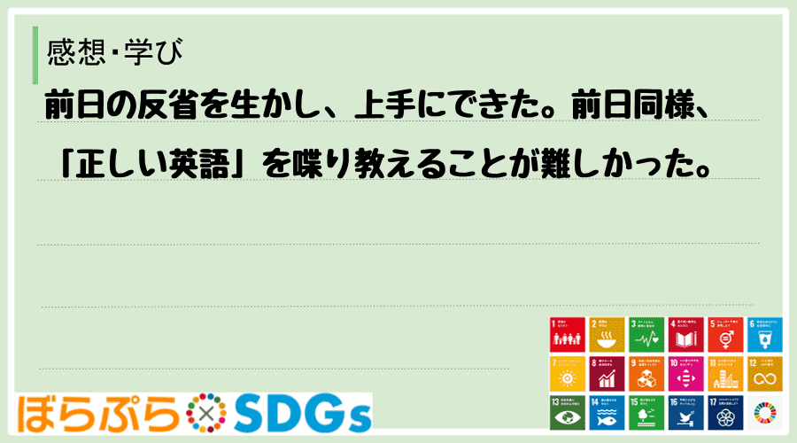 前日の反省を生かし、上手にできた。前日同様、「正しい英語」を喋り教えることが難しかった。