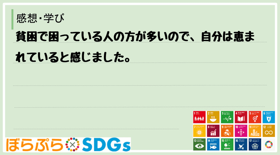 貧困で困っている人の方が多いので、自分は恵まれていると感じました。