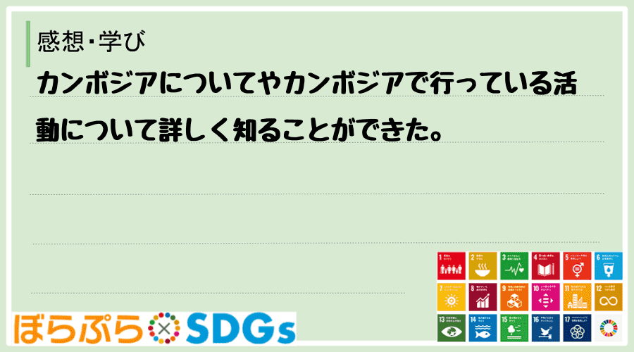 カンボジアについてやカンボジアで行っている活動について詳しく知ることができた。