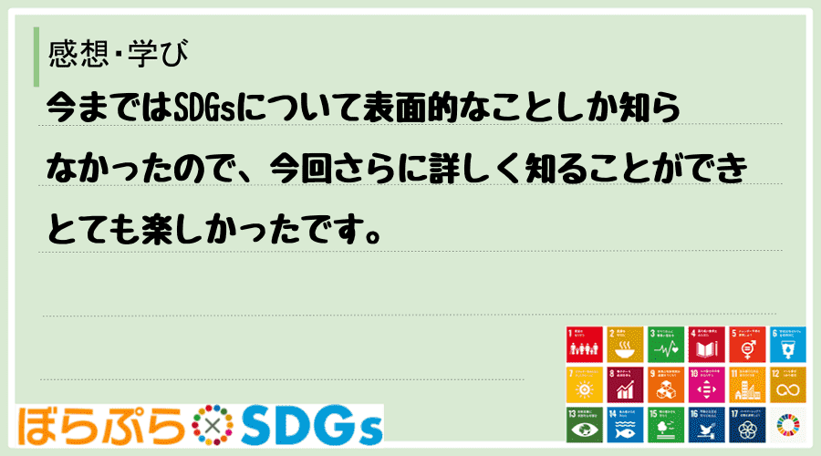 今まではSDGsについて表面的なことしか知らなかったので、今回さらに詳しく知ることができとても...