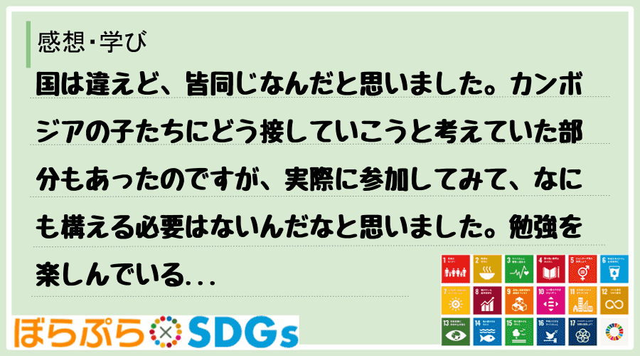 国は違えど、皆同じなんだと思いました。カンボジアの子たちにどう接していこうと考えていた部分もあ...