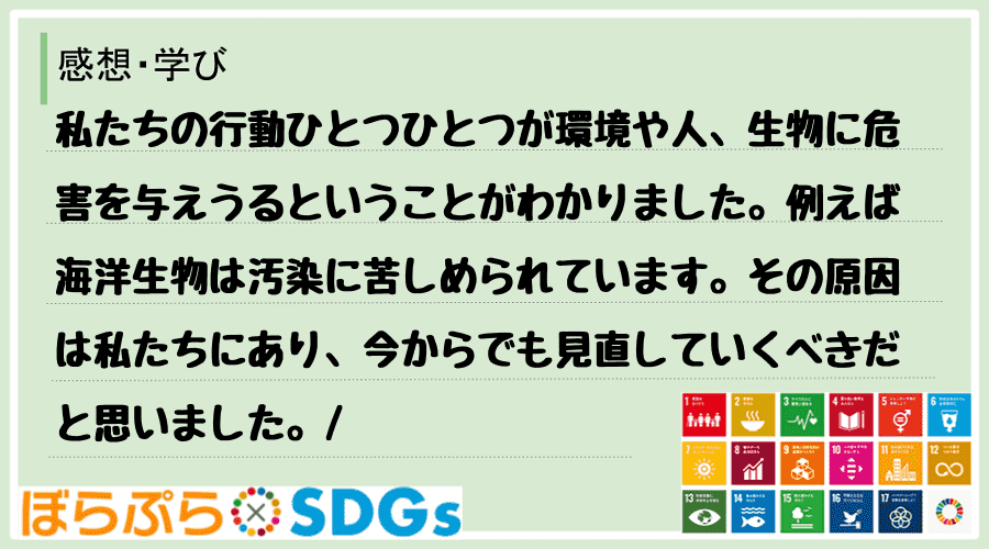 私たちの行動ひとつひとつが環境や人、生物に危害を与えうるということがわかりました。例えば海洋生...