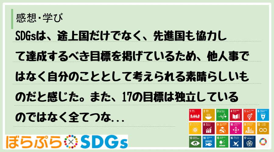 SDGsは、途上国だけでなく、先進国も協力して達成するべき目標を掲げているため、他人事ではなく...