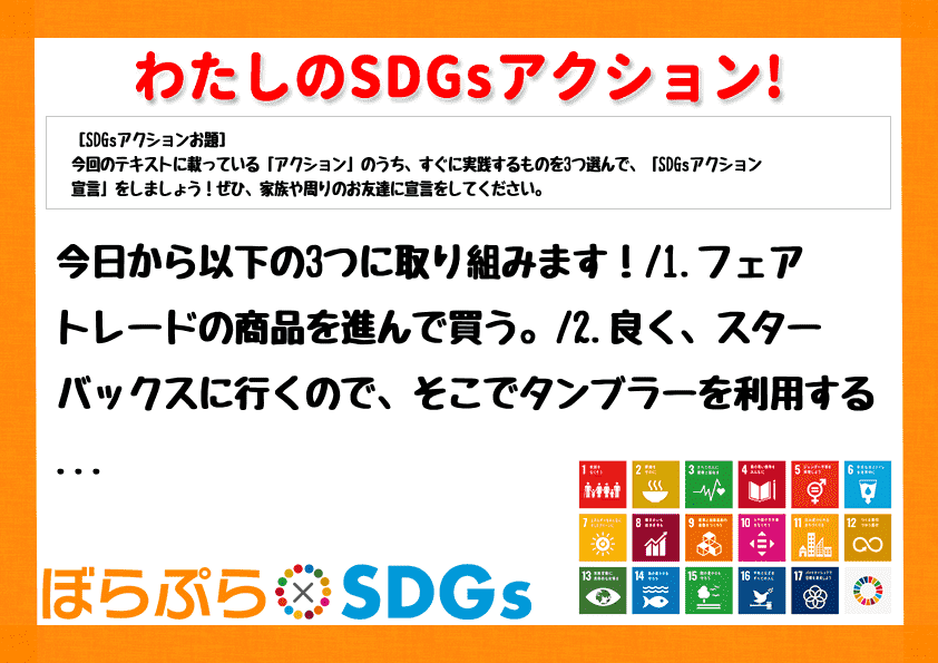 今日から以下の3つに取り組みます！
1.フェアトレードの商品を進んで買う。
2.良く、スタ...