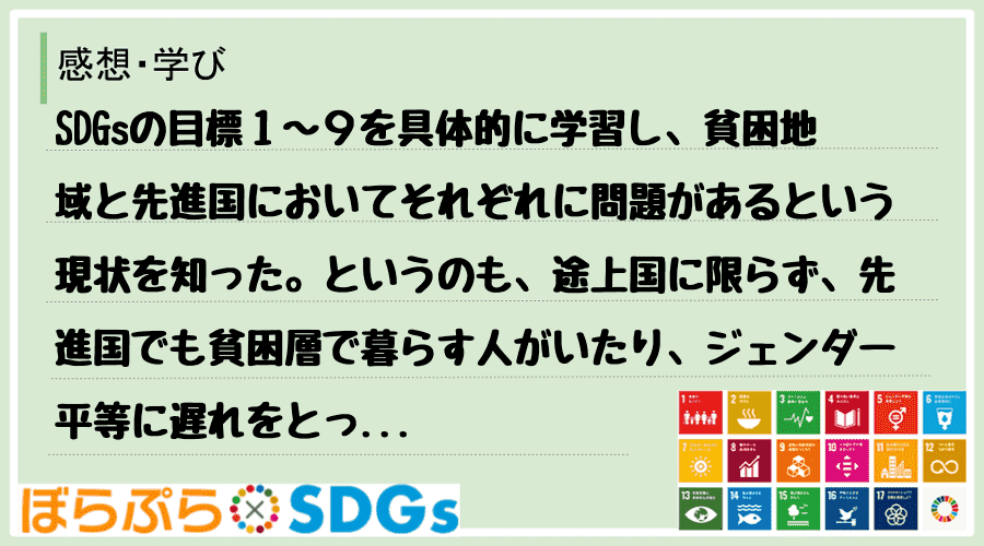 SDGsの目標１～９を具体的に学習し、貧困地域と先進国においてそれぞれに問題があるという現状を...