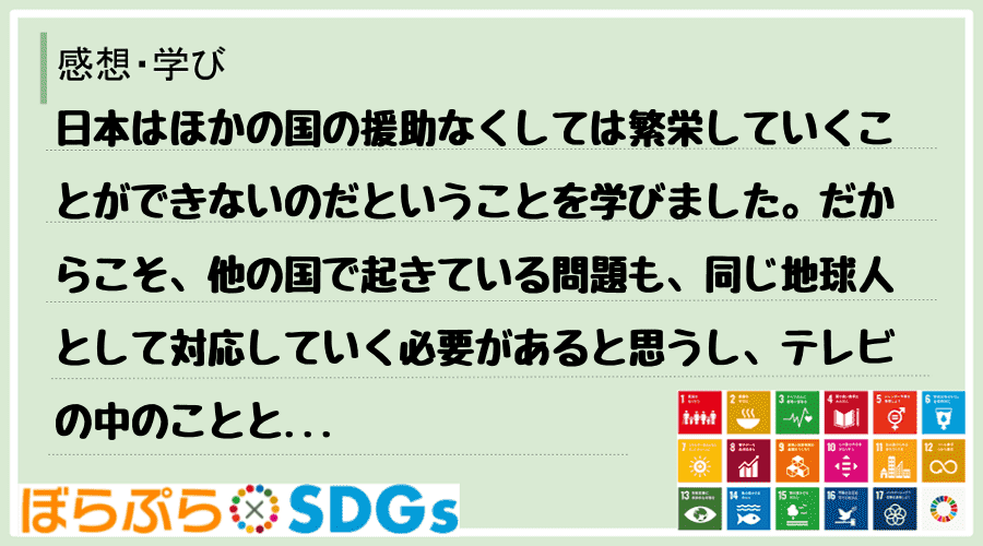 日本はほかの国の援助なくしては繁栄していくことができないのだということを学びました。だからこそ...