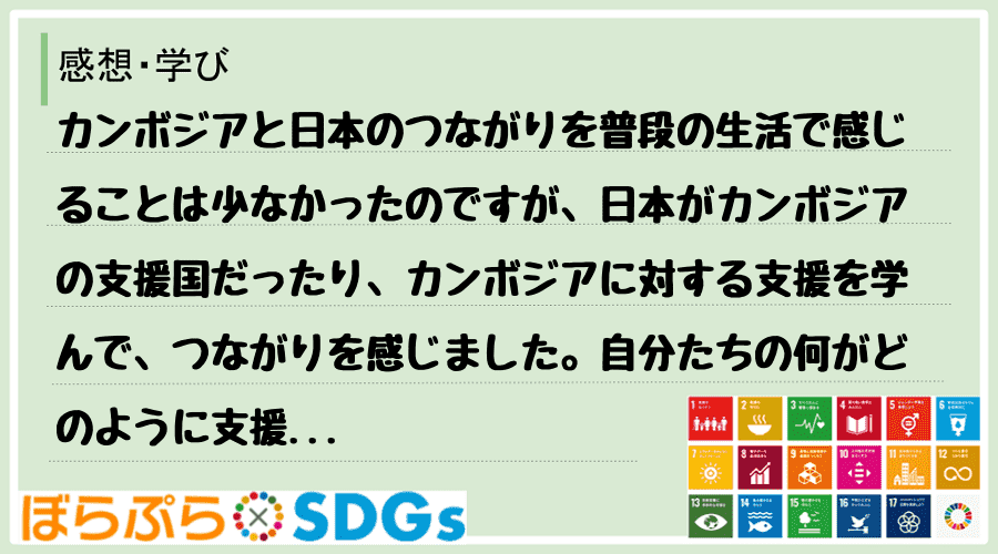 カンボジアと日本のつながりを普段の生活で感じることは少なかったのですが、日本がカンボジアの支援...