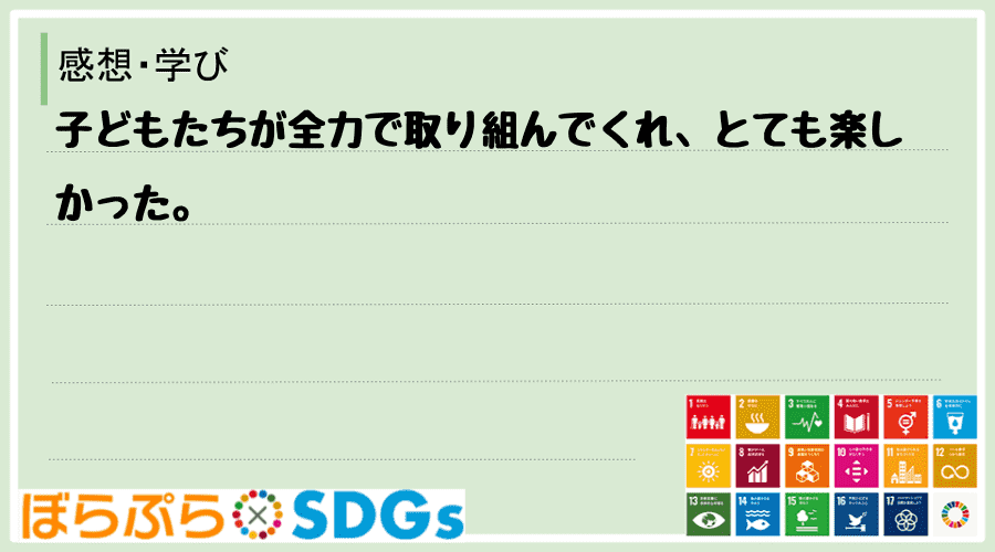 子どもたちが全力で取り組んでくれ、とても楽しかった。