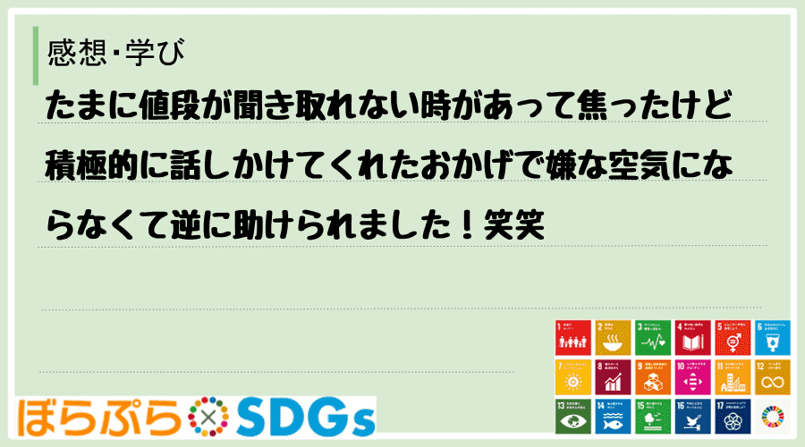 たまに値段が聞き取れない時があって焦ったけど積極的に話しかけてくれたおかげで嫌な空気にならなく...