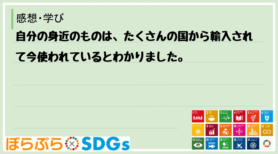 自分の身近のものは、たくさんの国から輸入されて今使われているとわかりました。