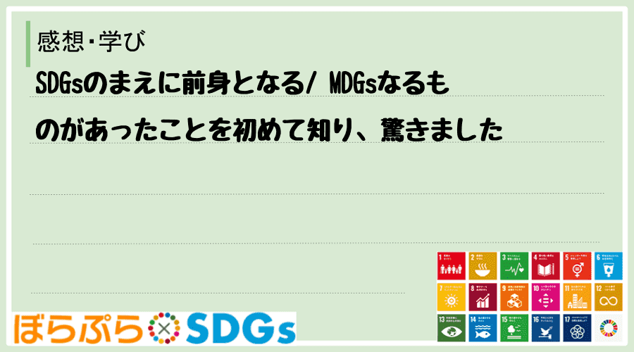 SDGsのまえに前身となる
 MDGsなるものがあったことを初めて知り、驚きました