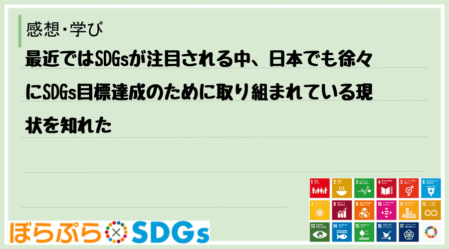 最近ではSDGsが注目される中、日本でも徐々にSDGs目標達成のために取り組まれている現状を知れた