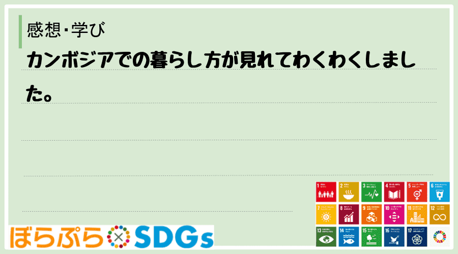 カンボジアでの暮らし方が見れてわくわくしました。