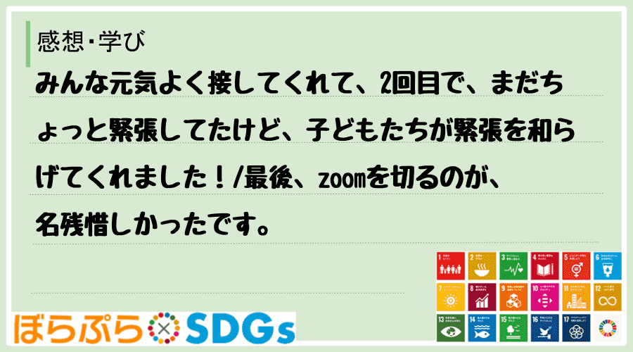 みんな元気よく接してくれて、2回目で、まだちょっと緊張してたけど、子どもたちが緊張を和らげてく...