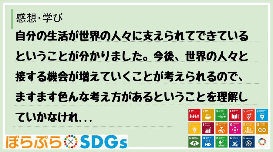 自分の生活が世界の人々に支えられてできているということが分かりました。今後、世界の人々と接する...