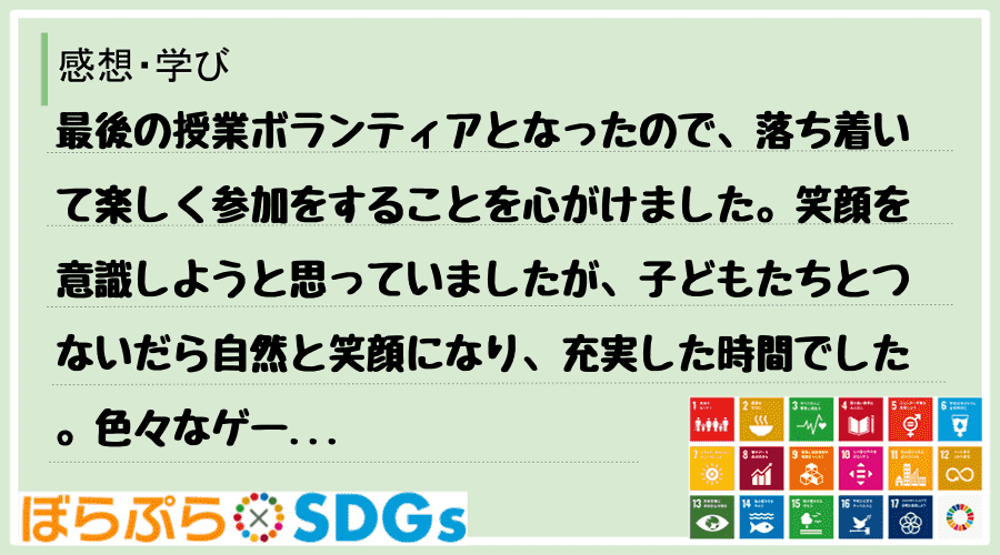 最後の授業ボランティアとなったので、落ち着いて楽しく参加をすることを心がけました。笑顔を意識し...