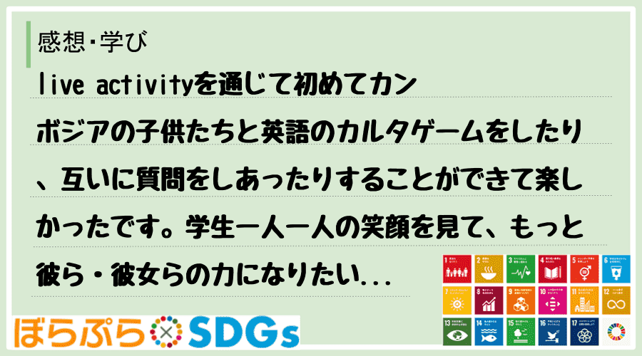 live activityを通じて初めてカンボジアの子供たちと英語のカルタゲームをしたり、互い...