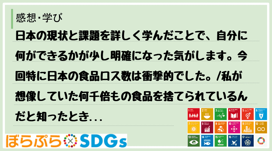 日本の現状と課題を詳しく学んだことで、自分に何ができるかが少し明確になった気がします。今回特に...