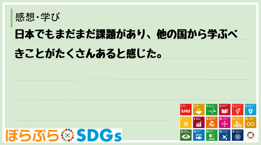 日本でもまだまだ課題があり、他の国から学ぶべきことがたくさんあると感じた。