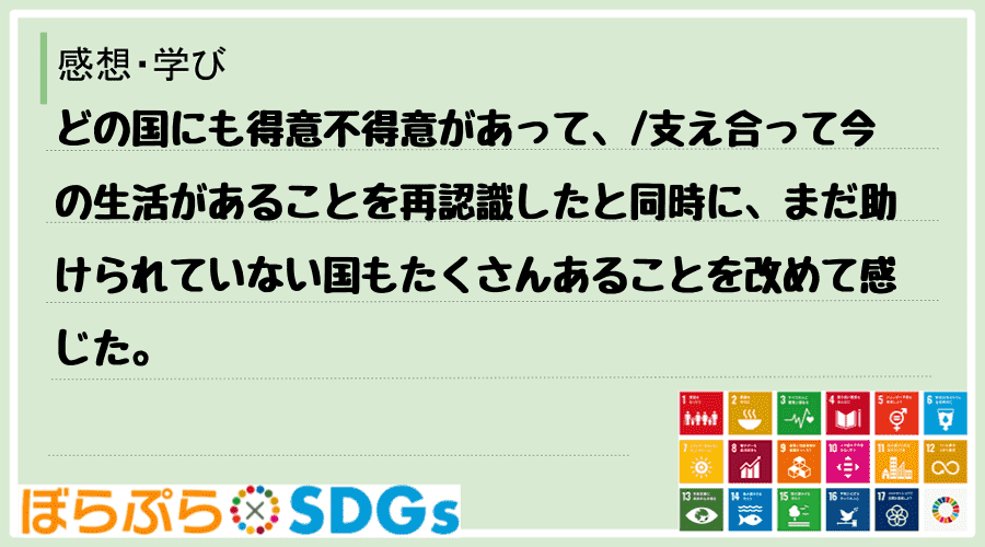 どの国にも得意不得意があって、
支え合って今の生活があることを再認識したと同時に、まだ助けら...