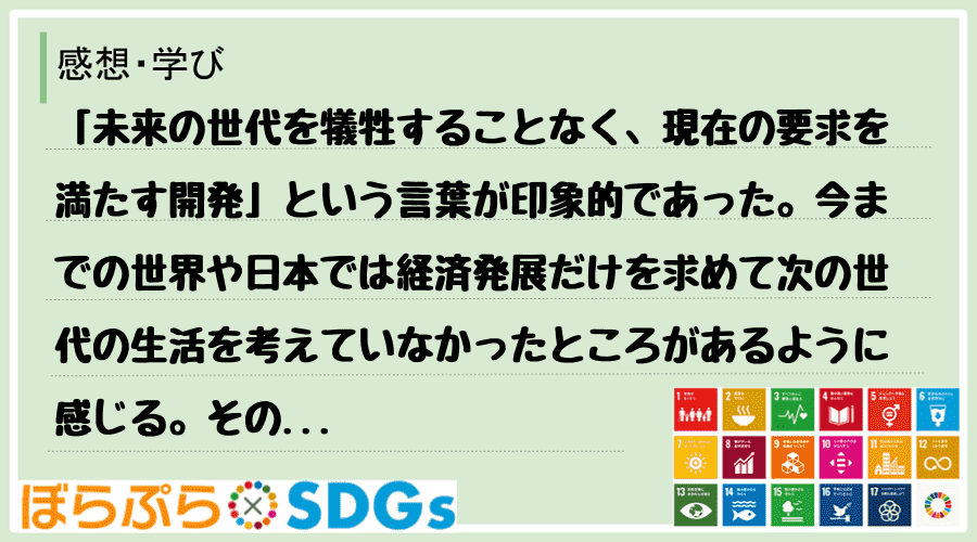 「未来の世代を犠牲することなく、現在の要求を満たす開発」という言葉が印象的であった。今までの世...