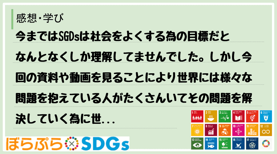 今まではSGDsは社会をよくする為の目標だとなんとなくしか理解してませんでした。しかし今回の資...