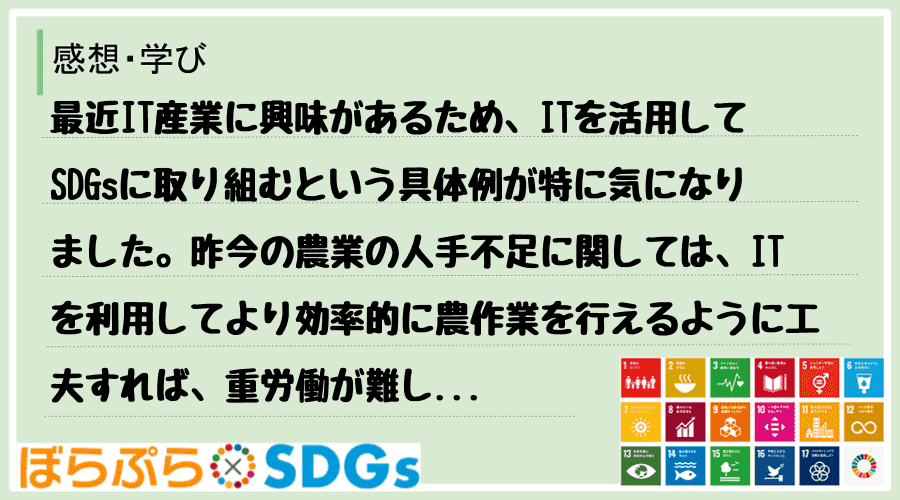 最近IT産業に興味があるため、ITを活用してSDGsに取り組むという具体例が特に気になりました...