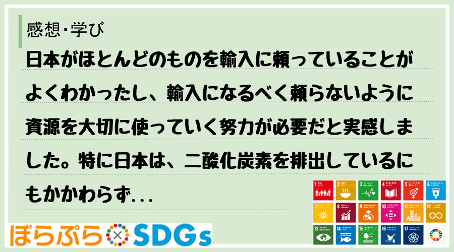 日本がほとんどのものを輸入に頼っていることがよくわかったし、輸入になるべく頼らないように資源を...