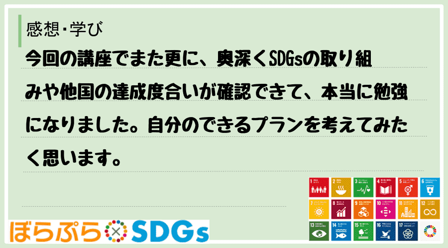 今回の講座でまた更に、奥深くSDGsの取り組みや他国の達成度合いが確認できて、本当に勉強になり...