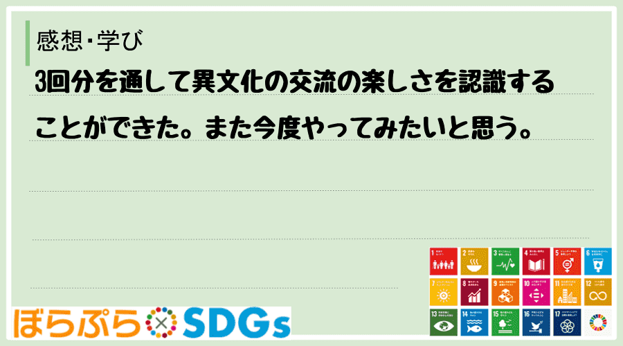 3回分を通して異文化の交流の楽しさを認識することができた。また今度やってみたいと思う。