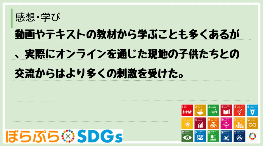 動画やテキストの教材から学ぶことも多くあるが、実際にオンラインを通じた現地の子供たちとの交流か...