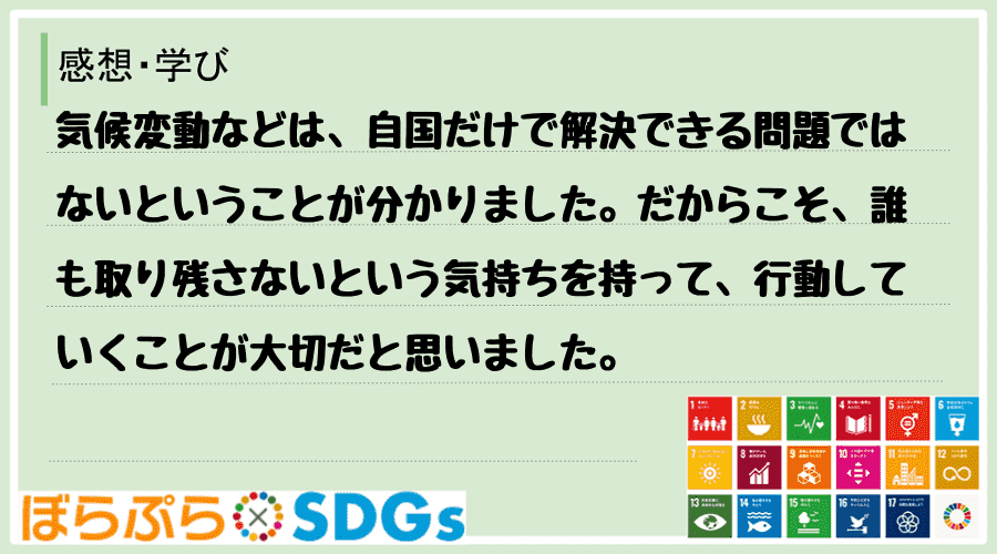 気候変動などは、自国だけで解決できる問題ではないということが分かりました。だからこそ、誰も取り...