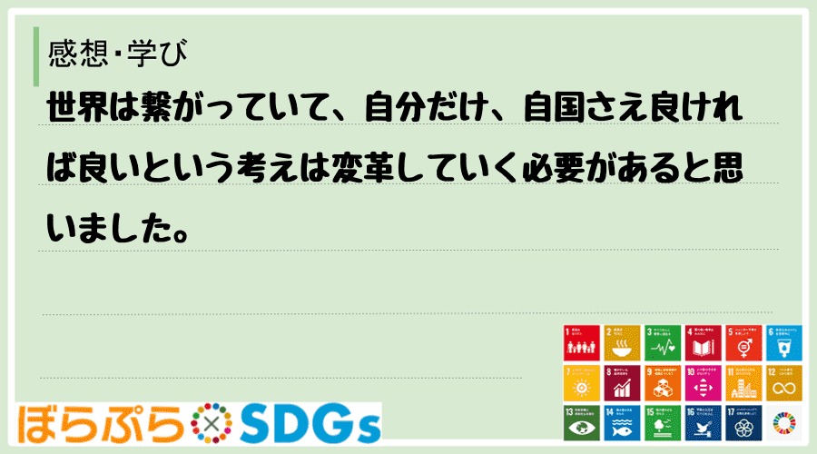 世界は繋がっていて、自分だけ、自国さえ良ければ良いという考えは変革していく必要があると思いました。