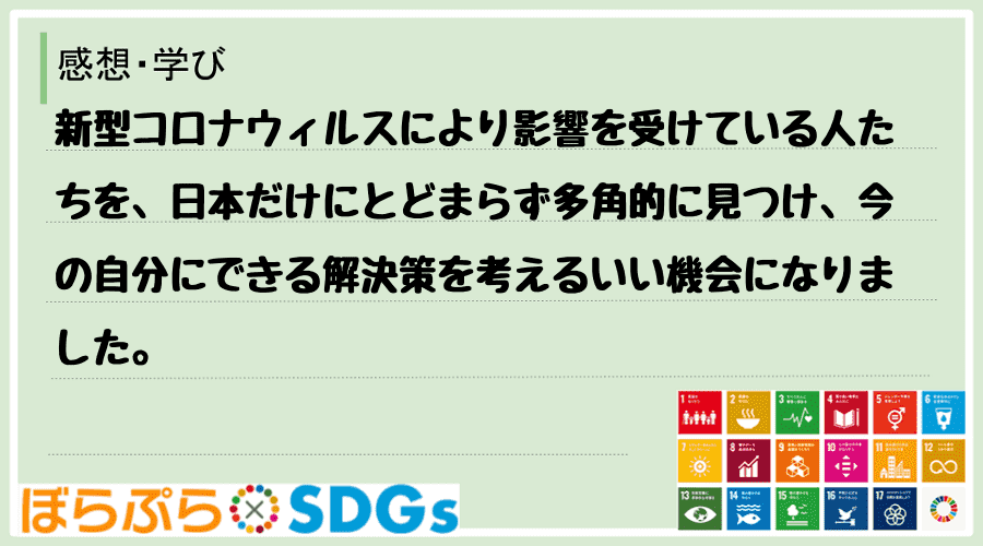 新型コロナウィルスにより影響を受けている人たちを、日本だけにとどまらず多角的に見つけ、今の自分...