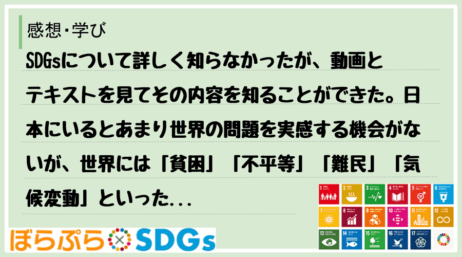 SDGsについて詳しく知らなかったが、動画とテキストを見てその内容を知ることができた。日本にい...