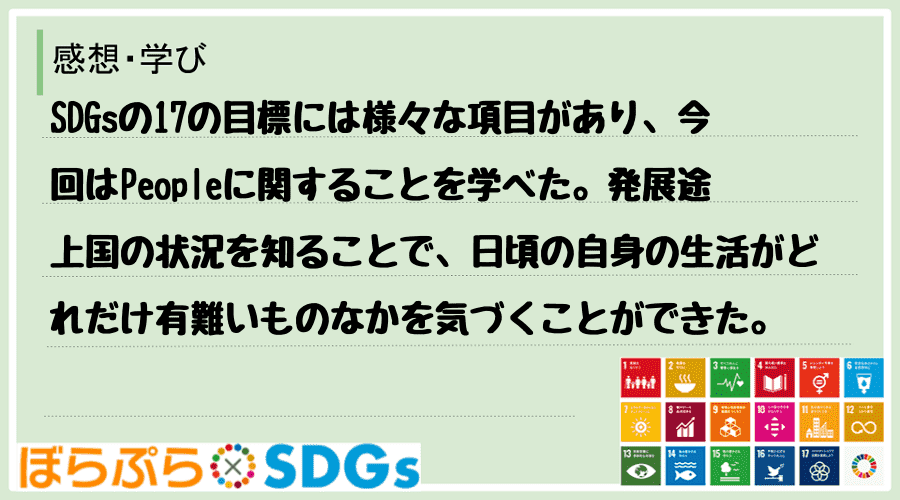 SDGsの17の目標には様々な項目があり、今回はPeopleに関することを学べた。発展途上国の...