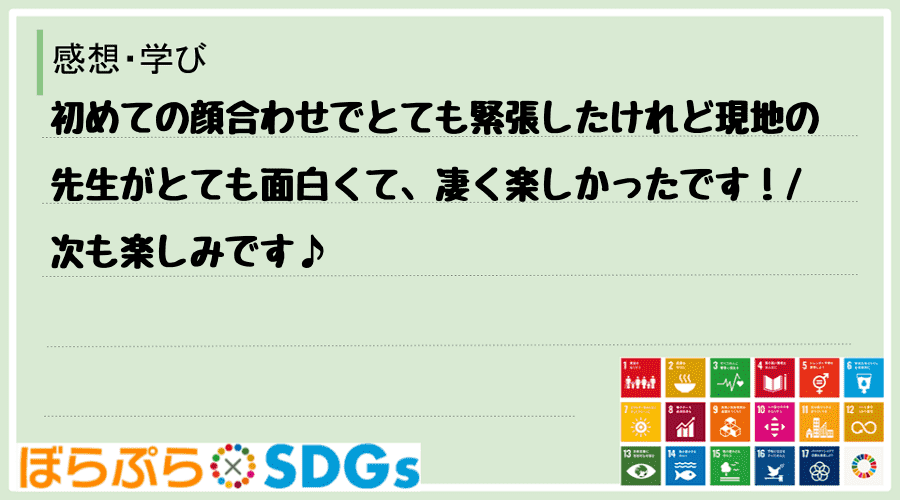 初めての顔合わせでとても緊張したけれど現地の先生がとても面白くて、凄く楽しかったです！
次も...