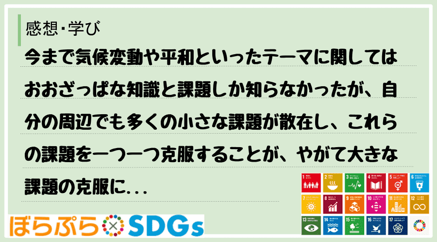 今まで気候変動や平和といったテーマに関してはおおざっぱな知識と課題しか知らなかったが、自分の周...