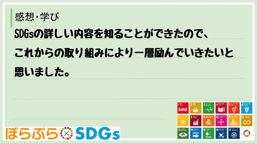 SDGsの詳しい内容を知ることができたので、これからの取り組みにより一層励んでいきたいと思いました。