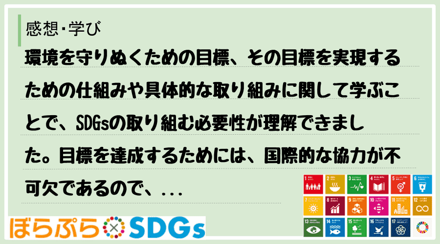 環境を守りぬくための目標、その目標を実現するための仕組みや具体的な取り組みに関して学ぶことで、...