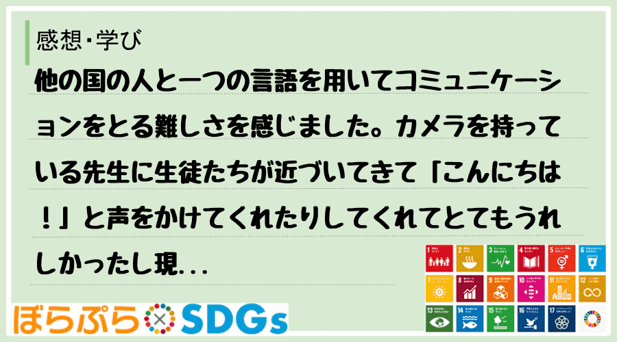 他の国の人と一つの言語を用いてコミュニケーションをとる難しさを感じました。カメラを持っている先...