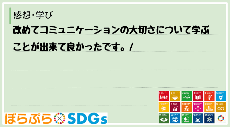 改めてコミュニケーションの大切さについて学ぶことが出来て良かったです。
