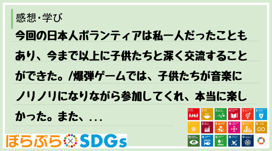 今回の日本人ボランティアは私一人だったこともあり、今まで以上に子供たちと深く交流することができ...