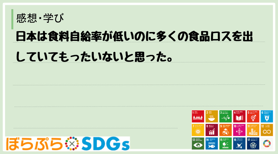 日本は食料自給率が低いのに多くの食品ロスを出していてもったいないと思った。