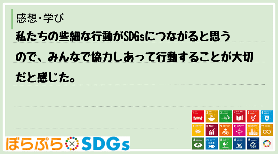 私たちの些細な行動がSDGsにつながると思うので、みんなで協力しあって行動することが大切だと感じた。