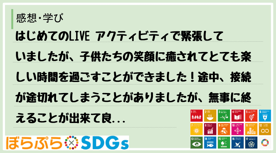 はじめてのLIVE アクティビティで緊張していましたが、子供たちの笑顔に癒されてとても楽しい時...