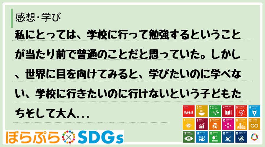 私にとっては、学校に行って勉強するということが当たり前で普通のことだと思っていた。しかし、世界...